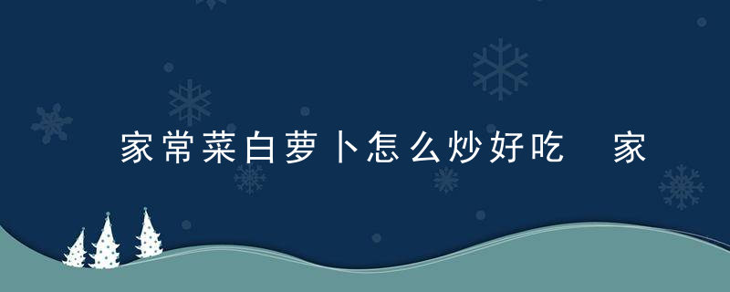 家常菜白萝卜怎么炒好吃 家常菜白萝卜的烹饪方法